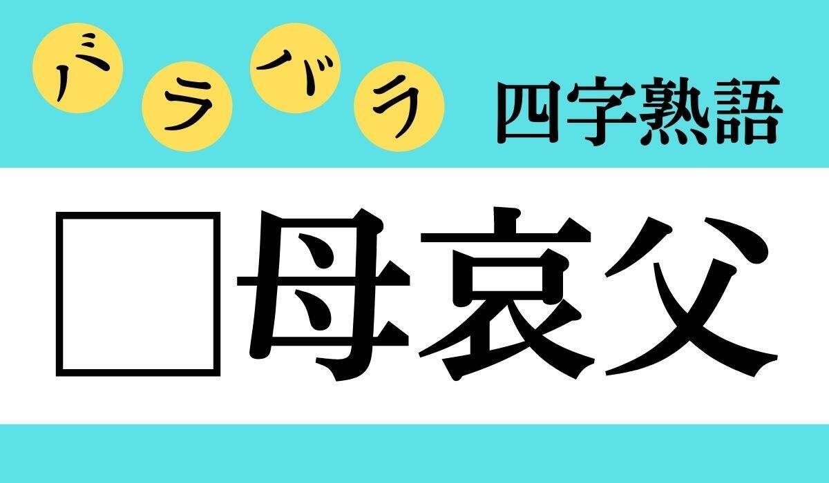 【バラバラ四字熟語 Vol.121】今日のクイズは「□母哀父」