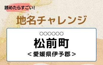 【読めたらすごい！地名チャレンジ Vol.128】「松前町」なんと読む？＜愛媛県伊予郡＞