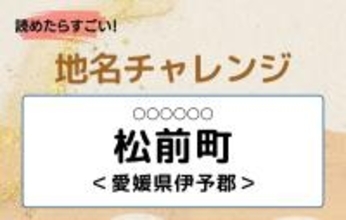 【読めたらすごい！地名チャレンジ Vol.128】「松前町」なんと読む？＜愛媛県伊予郡＞