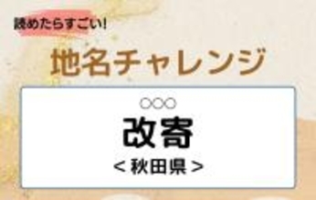【読めたらすごい！地名チャレンジ Vol.151】「改寄」なんと読む？＜秋田県＞