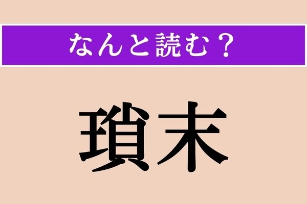 【難読漢字】「瑣末」正しい読み方は？「些末」と同じ意味です