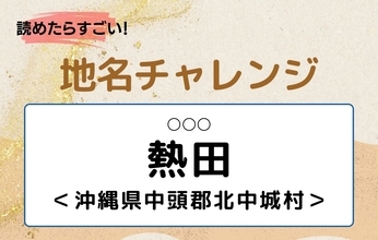 【読めたらすごい！地名チャレンジ Vol.304】「熱田」なんと読む？＜沖縄県中頭郡北中城村＞