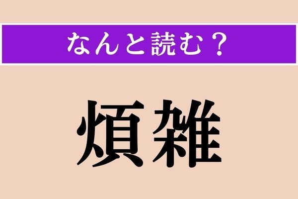 【難読漢字】「煩雑」正しい読み方は？「頻繁」の「頻」とは似てるけど違いますよ