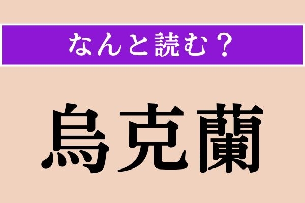 【難読漢字】「烏克蘭」正しい読み方は？ どの国でしょうか？