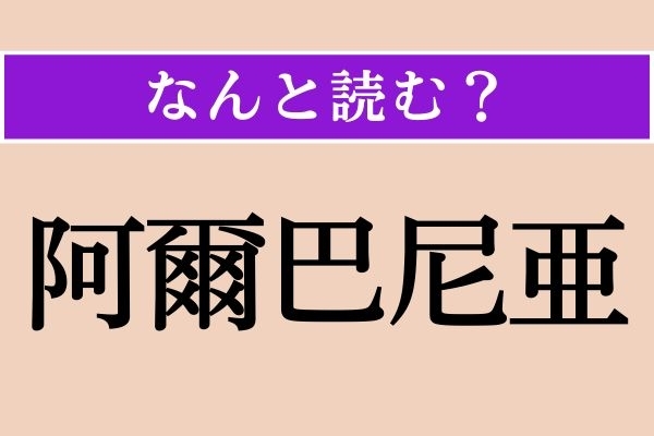 【難読漢字】「阿爾巴尼亜」正しい読み方は？ どの国でしょうか？
