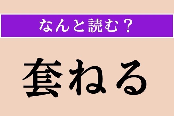【難読漢字】「套ねる」正しい読み方は？ 外からおおうことです