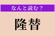 【難読漢字】「隆替」正しい読み方は？ 勢いが盛んになることと衰えることです