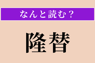 【難読漢字】「隆替」正しい読み方は？ 勢いが盛んになることと衰えることです