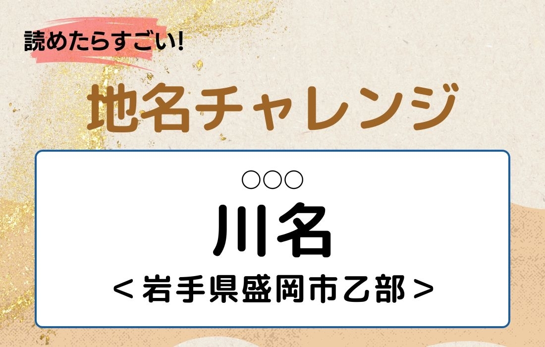 【読めたらすごい！地名チャレンジ Vol.101】「川名」なんと読む？＜岩手県盛岡市乙部＞