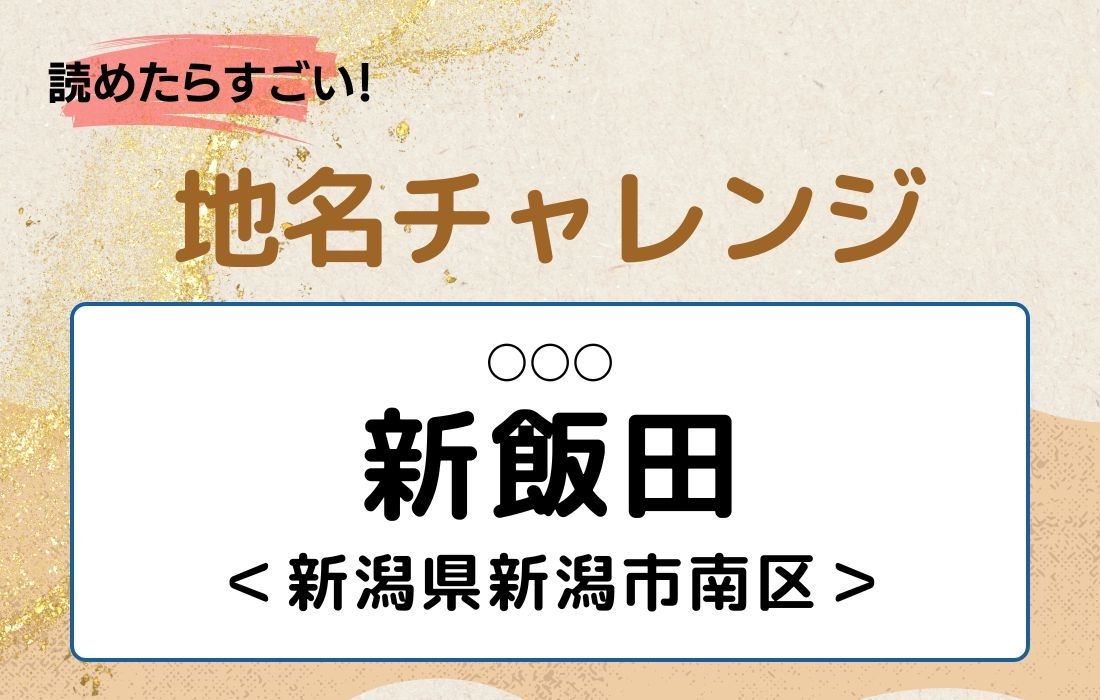 【読めたらすごい！地名チャレンジ Vol.203】「新飯田」なんと読む？＜新潟県新潟市南区＞