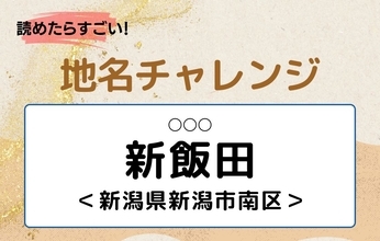【読めたらすごい！地名チャレンジ Vol.203】「新飯田」なんと読む？＜新潟県新潟市南区＞