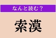 【難読漢字】「索漠」正しい読み方は？ 殺風景でわびしい様子を言います