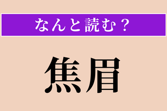 【難読漢字】「焦眉」正しい読み方は？ まゆ!? 危険が迫っていることです