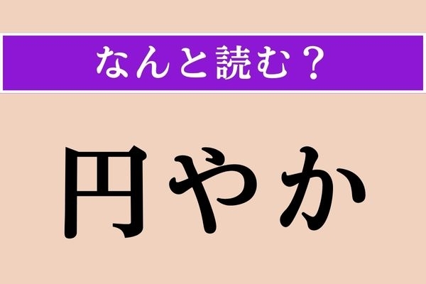 【難読漢字】「円やか」正しい読み方は？「円」だから角がなさそう…