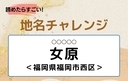 【読めたらすごい！地名チャレンジ Vol.86】「女原」なんと読む？＜福岡県福岡市西区＞の画像