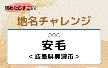 【読めたらすごい！地名チャレンジ Vol.252】「安毛」なんと読む？＜岐阜県美濃市＞