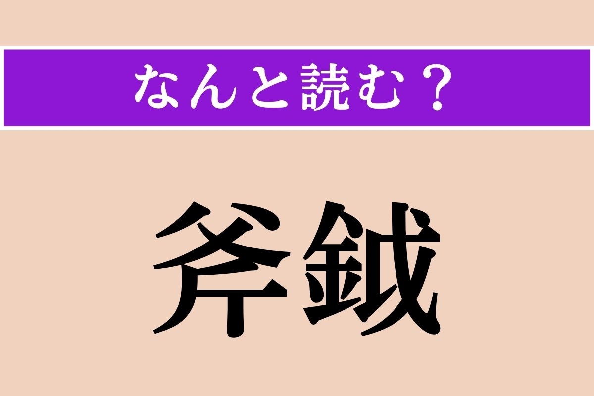 【難読漢字】「斧鉞」正しい読み方は？ 文字通り、「斧（おの）」と「鉞（まさかり）」のことです