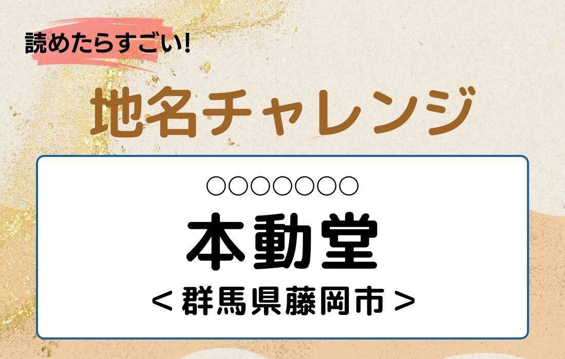 【読めたらすごい！地名チャレンジ Vol.53】「本動堂」なんと読む？＜群馬県藤岡市＞