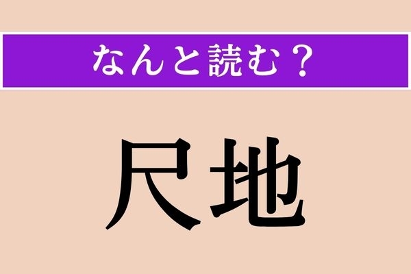 【難読漢字】「尺地」正しい読み方は？「しゃくち」ではない読み方わかりますか？