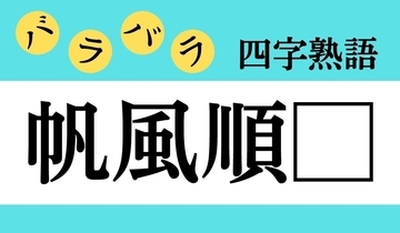 【バラバラ四字熟語 Vol.236】今日のクイズは「帆風順□」