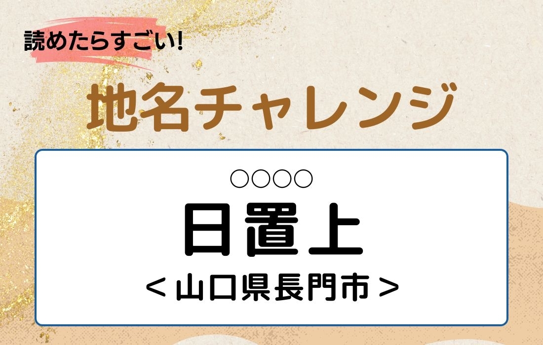 【読めたらすごい！地名チャレンジ Vol.79】「日置上」なんと読む？＜山口県長門市＞