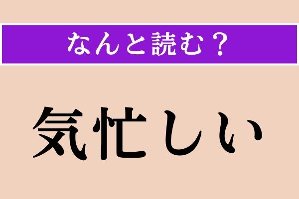 【難読漢字】「気忙しい」正しい読み方は？「気」はそのまま「き」と読んでください