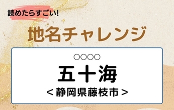 【読めたらすごい！地名チャレンジ Vol.43】「五十海」なんと読む？＜静岡県藤枝市＞