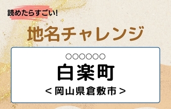 【読めたらすごい！地名チャレンジ Vol.328】「白楽町」なんと読む？＜岡山県倉敷市＞