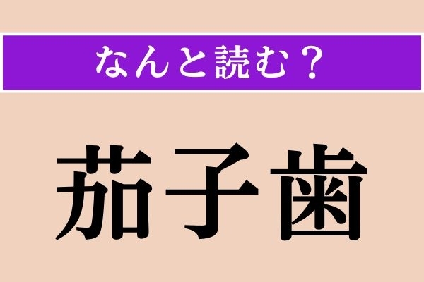 【難読漢字】「茄子歯」正しい読み方は？ 虫歯になり黒くなってしまった歯のことを言います
