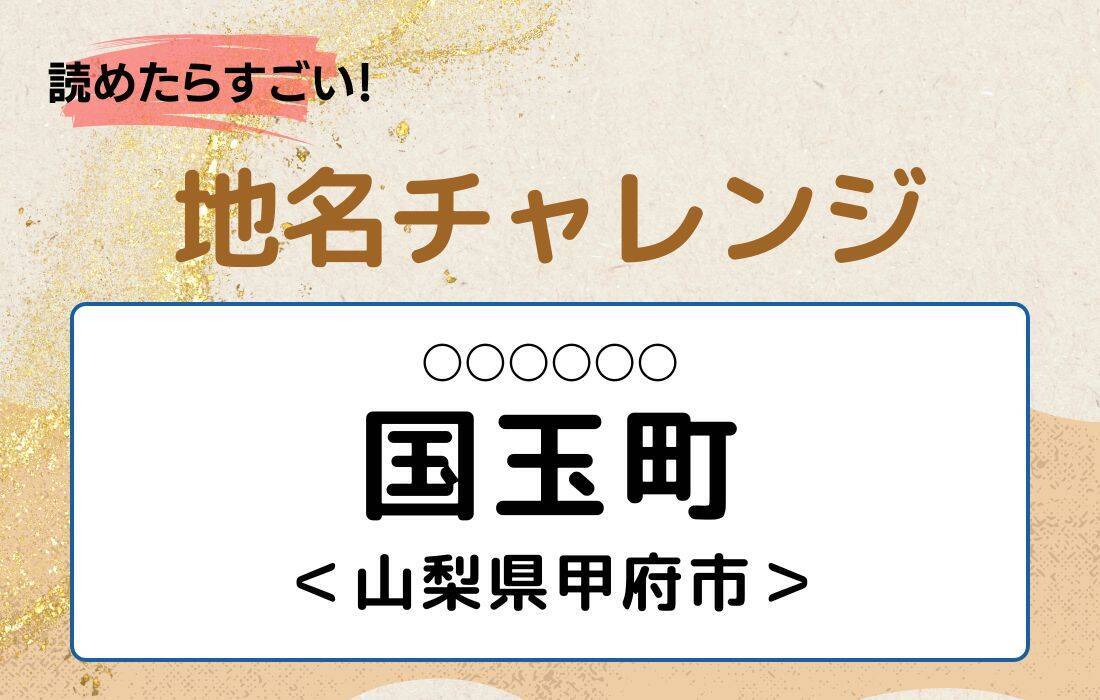 【読めたらすごい！地名チャレンジ Vol.153】「国玉町」なんと読む？＜山梨県甲府市＞