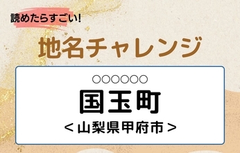【読めたらすごい！地名チャレンジ Vol.153】「国玉町」なんと読む？＜山梨県甲府市＞