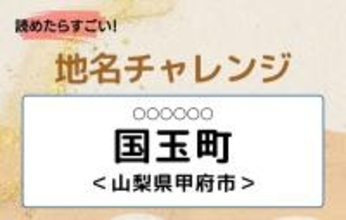 【読めたらすごい！地名チャレンジ Vol.153】「国玉町」なんと読む？＜山梨県甲府市＞