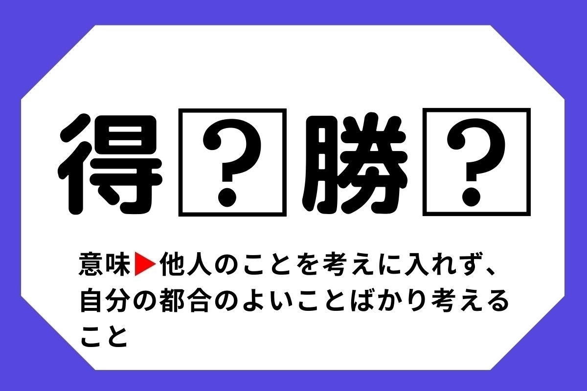 【四字熟語クイズ】「得□勝□」□に入る漢字は？＜Vol.66＞