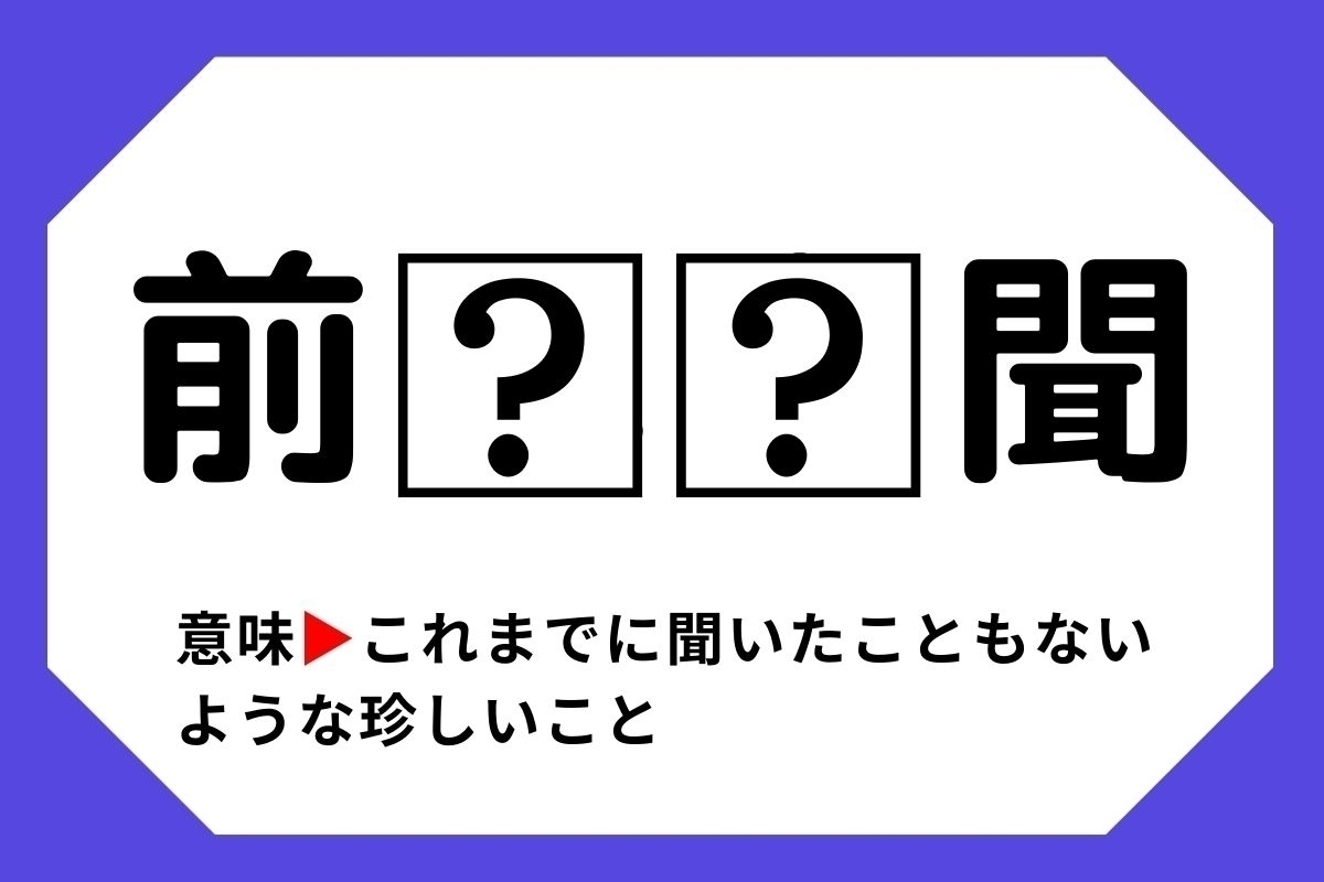 【四字熟語クイズ】「前□□聞」□に入る漢字は？＜Vol.29＞