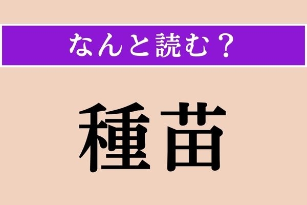 【難読漢字】「種苗」正しい読み方は？ 「たね」と「なえ」？