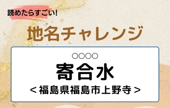 【読めたらすごい！地名チャレンジ Vol.184】「寄合水」なんと読む？＜福島県福島市上野寺＞