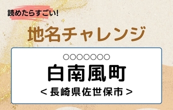【読めたらすごい！地名チャレンジ Vol.295】「白南風町」なんと読む？＜長崎県佐世保市＞
