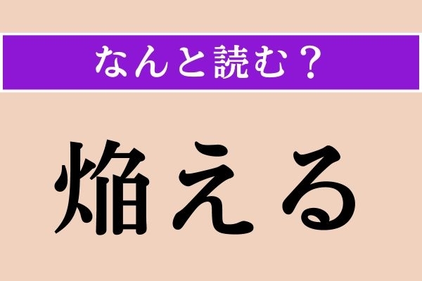 【難読漢字】「焔える」正しい読み方は？ 漢字にヒントが！