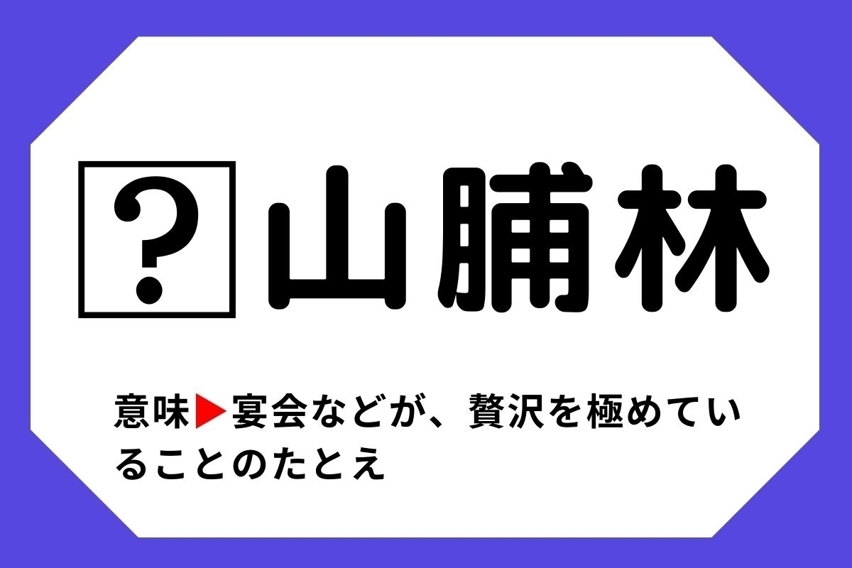 【四字熟語クイズ】「□山脯林」□に入る漢字は？＜Vol.61＞