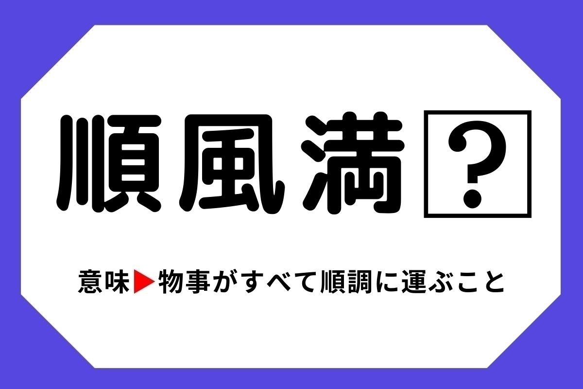 【四字熟語クイズ】「順風満□」□に入る漢字は？＜Vol.4＞