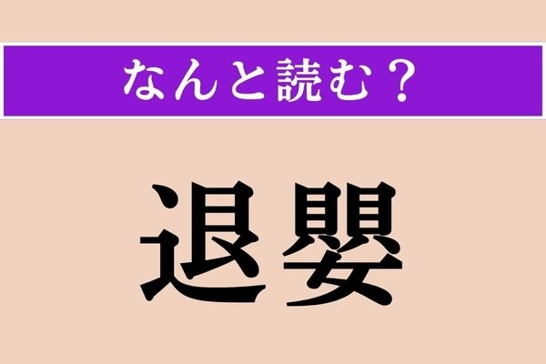 【難読漢字】「退嬰」正しい読み方は？ 尻込みして、引きこもることです