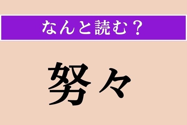 【難読漢字】「努々」正しい読み方は？「けっして」とほぼ同じ意味だそうです