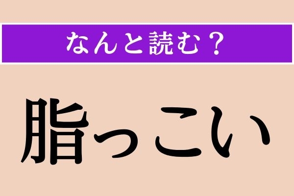 【難読漢字】「脂っこい」正しい読み方は？「あぶらっこい」ではない読み方わかりますか？