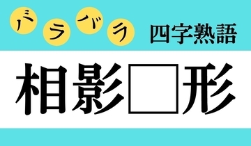 【バラバラ四字熟語 Vol.222】今日のクイズは「相影□形」