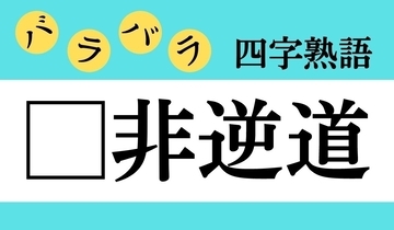 【バラバラ四字熟語 Vol.227】今日のクイズは「□非逆道」
