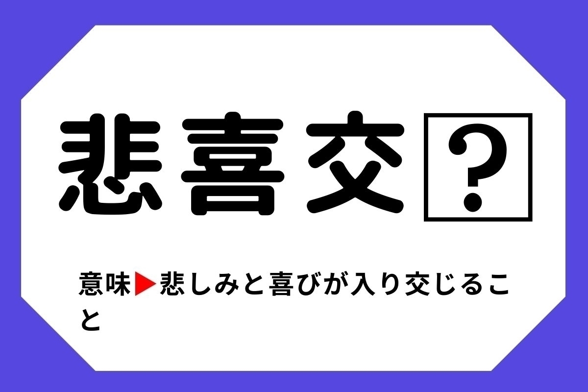 【四字熟語クイズ】「悲喜交□」□に入る漢字は？＜Vol.3＞