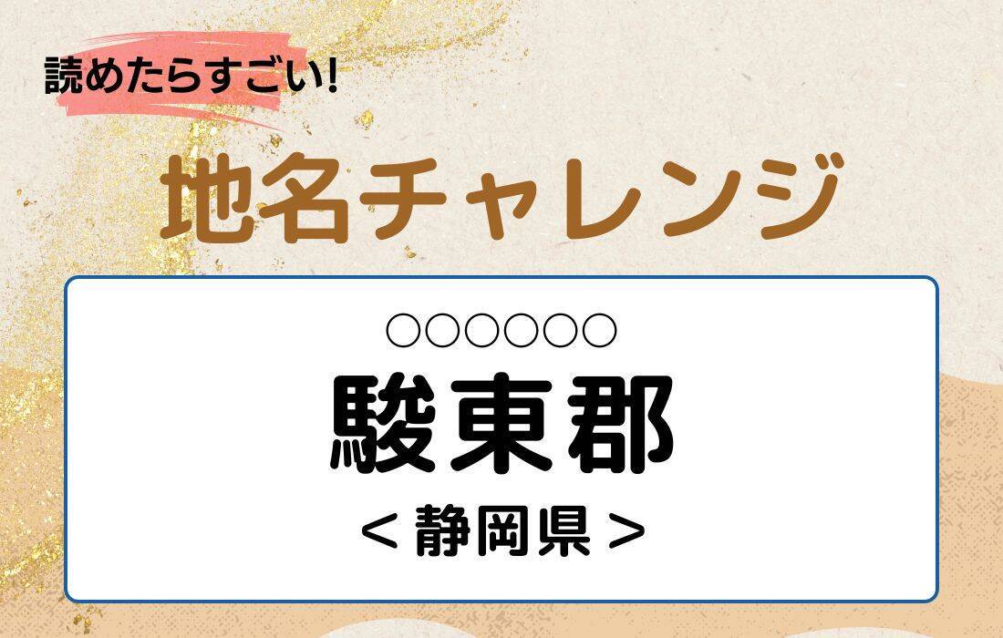 【読めたらすごい！地名チャレンジ Vol.75】「駿東郡」なんと読む？＜静岡県＞