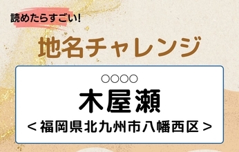 【読めたらすごい！地名チャレンジ Vol.261】「木屋瀬」なんと読む？＜福岡県北九州市八幡西区＞