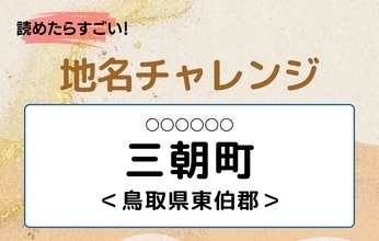 【読めたらすごい！地名チャレンジ Vol.123】「三朝町」なんと読む？＜鳥取県東伯郡＞