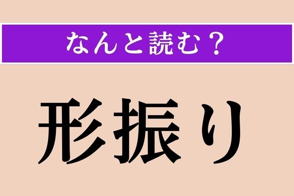 【難読漢字】「形振り」正しい読み方は？「振り」はそのまま「ふり」と読んでください